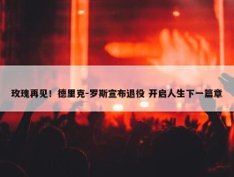 玫瑰再见！德里克-罗斯宣布退役 开启人生下一篇章