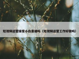 短视频运营接受小白靠谱吗（短视频运营工作好做吗）