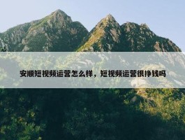 安顺短视频运营怎么样，短视频运营很挣钱吗