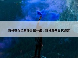 短视频代运营多少钱一条，短视频平台代运营