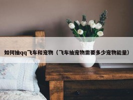 如何抽qq飞车和宠物（飞车抽宠物需要多少宠物能量）