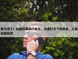 笑不活了！孙颖莎赛前打哈欠，光速打卡下班休息，人民日报祝贺