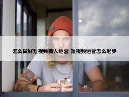 怎么做好短视频新人运营 短视频运营怎么起步