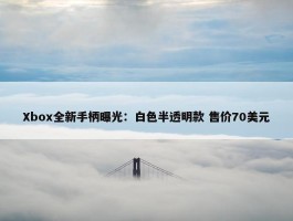 Xbox全新手柄曝光：白色半透明款 售价70美元