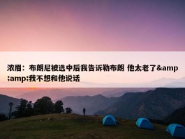 浓眉：布朗尼被选中后我告诉勒布朗 他太老了&amp;我不想和他说话