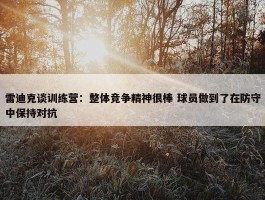 雷迪克谈训练营：整体竞争精神很棒 球员做到了在防守中保持对抗