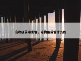 宠物疫苗谁主管，宠物疫苗管什么的