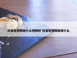 抖音短视频拍什么视频好 抖音短视频拍些什么