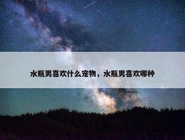 水瓶男喜欢什么宠物，水瓶男喜欢哪种