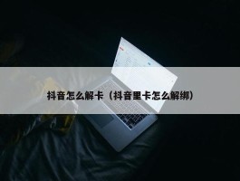 抖音怎么解卡（抖音里卡怎么解绑）