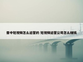 晋中短视频怎么运营的 短视频运营公司怎么赚钱