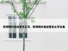 短视频内容运营怎么写，短视频内容运营怎么写文案