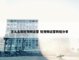 怎么去做短视频运营 短视频运营教程分享