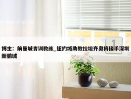 博主：前曼城青训教练_纽约城助教拉坦齐奥将接手深圳新鹏城