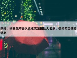 队报：姆巴佩不会入选本次法国队大名单，德尚希望他能休息