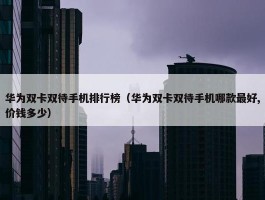 华为双卡双待手机排行榜（华为双卡双待手机哪款最好,价钱多少）