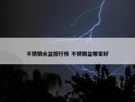 不锈钢水盆排行榜 不锈钢盆哪家好