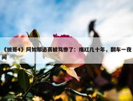 《披哥4》阿如那退赛被骂惨了：爆红几十年，翻车一夜间