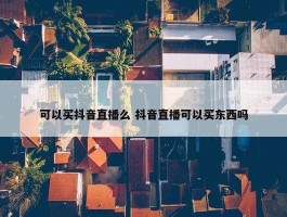 可以买抖音直播么 抖音直播可以买东西吗