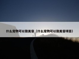 什么宠物可以做美容（什么宠物可以做美容项目）