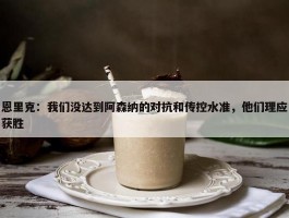 恩里克：我们没达到阿森纳的对抗和传控水准，他们理应获胜