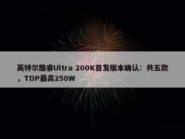 英特尔酷睿Ultra 200K首发版本确认：共五款，TDP最高250W