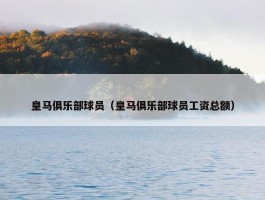 皇马俱乐部球员（皇马俱乐部球员工资总额）