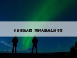 抖音哪吒大招（哪吒大招怎么玩视频）