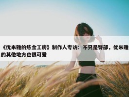 《优米雅的炼金工房》制作人专访：不只是臀部，优米雅的其他地方也很可爱