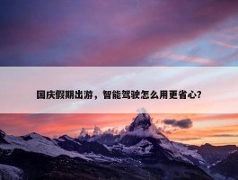 国庆假期出游，智能驾驶怎么用更省心？