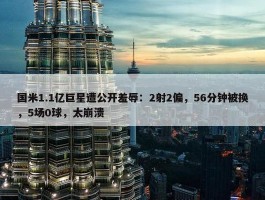 国米1.1亿巨星遭公开羞辱：2射2偏，56分钟被换，5场0球，太崩溃