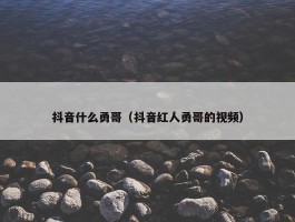 抖音什么勇哥（抖音红人勇哥的视频）