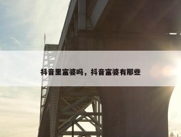 抖音里富婆吗，抖音富婆有那些