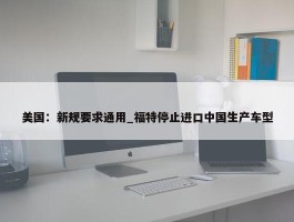 美国：新规要求通用_福特停止进口中国生产车型