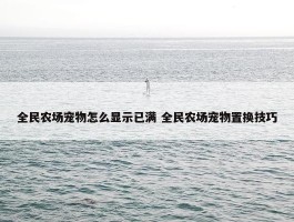 全民农场宠物怎么显示已满 全民农场宠物置换技巧