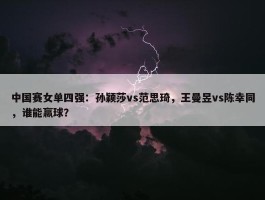 中国赛女单四强：孙颖莎vs范思琦，王曼昱vs陈幸同，谁能赢球？