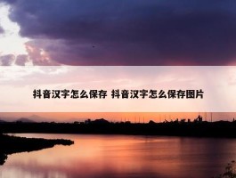 抖音汉字怎么保存 抖音汉字怎么保存图片