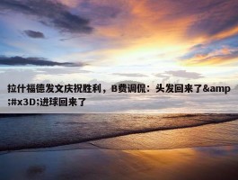 拉什福德发文庆祝胜利，B费调侃：头发回来了&#x3D;进球回来了