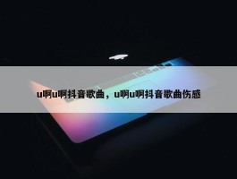 u啊u啊抖音歌曲，u啊u啊抖音歌曲伤感