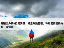 舞蹈出身的6位男演员：杨志刚跳芭蕾，孙红雷霹雳舞夺冠，太惊喜