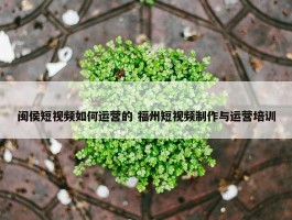 闽侯短视频如何运营的 福州短视频制作与运营培训