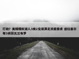 打劫？美媒模拟湖人3换2交易满足浓眉需求 送拉塞尔等3将获瓦兰布罗