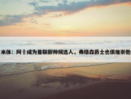 米体：阿囧成为曼联新帅候选人，弗格森爵士也很推崇他