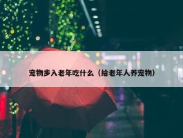 宠物步入老年吃什么（给老年人养宠物）