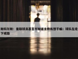 斯科尔斯：曼联球员甚至不知道主教练想干嘛；球队在走下坡路