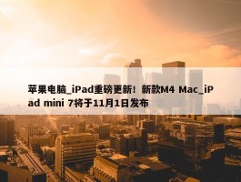 苹果电脑_iPad重磅更新！新款M4 Mac_iPad mini 7将于11月1日发布