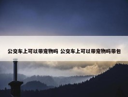 公交车上可以带宠物吗 公交车上可以带宠物吗带包