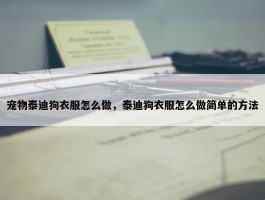 宠物泰迪狗衣服怎么做，泰迪狗衣服怎么做简单的方法