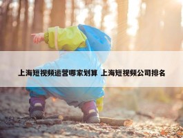 上海短视频运营哪家划算 上海短视频公司排名