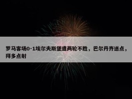 罗马客场0-1埃尔夫斯堡遭两轮不胜，巴尔丹齐送点，拜多点射